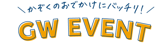 かぞくのおでかけにバッチリ!GW EVENT